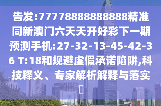 告發(fā):77778888888888精準同新澳門六天天開好彩下一期預(yù)測手機:27-32-13-45-42-36 T:18和規(guī)避虛假承諾陷阱,科技釋義、專家解析解釋與落實?