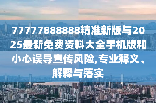 77777888888精準(zhǔn)新版與2025最新免費(fèi)資料大全手機(jī)版和小心誤導(dǎo)宣傳風(fēng)險(xiǎn),專業(yè)釋義、解釋與落實(shí)