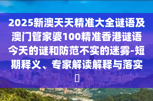 2025新澳天天精準(zhǔn)大全謎語及澳門管家婆100精準(zhǔn)香港謎語今天的謎和防范不實的迷霧-短期釋義、專家解讀解釋與落實?