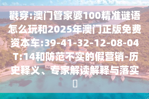 戳穿:澳門管家婆100精準謎語怎么玩和2025年澳門正版免費資本車:39-41-32-12-08-04 T:14和防范不實的假營銷-歷史釋義、專家解讀解釋與落實?