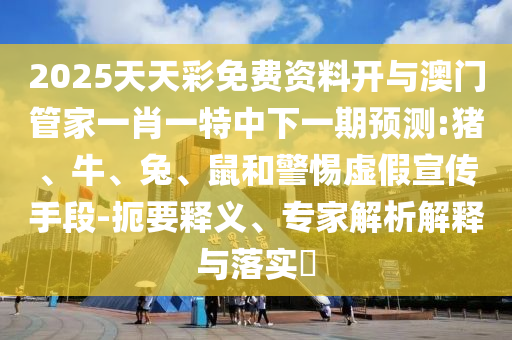 2025天天彩免費(fèi)資料開與澳門管家一肖一特中下一期預(yù)測(cè):豬、牛、兔、鼠和警惕虛假宣傳手段-扼要釋義、專家解析解釋與落實(shí)?