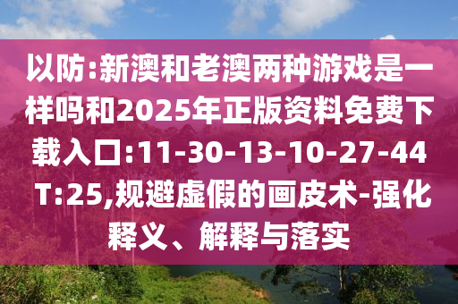 以防:新澳和老澳兩種游戲是一樣嗎和2025年正版資料免費(fèi)下載入口:11-30-13-10-27-44 T:25,規(guī)避虛假的畫皮術(shù)-強(qiáng)化釋義、解釋與落實(shí)