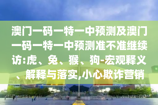 澳門(mén)一碼一特一中預(yù)測(cè)及澳門(mén)一碼一特一中預(yù)測(cè)準(zhǔn)不準(zhǔn)繼續(xù)訪:虎、兔、猴、狗-宏觀釋義、解釋與落實(shí),小心欺詐營(yíng)銷