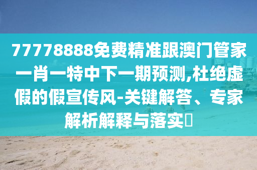 77778888免費精準跟澳門管家一肖一特中下一期預(yù)測,杜絕虛假的假宣傳風-關(guān)鍵解答、專家解析解釋與落實?
