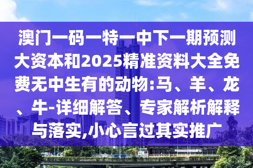 澳門一碼一特一中下一期預(yù)測大資本和2025精準資料大全免費無中生有的動物:馬、羊、龍、牛-詳細解答、專家解析解釋與落實,小心言過其實推廣
