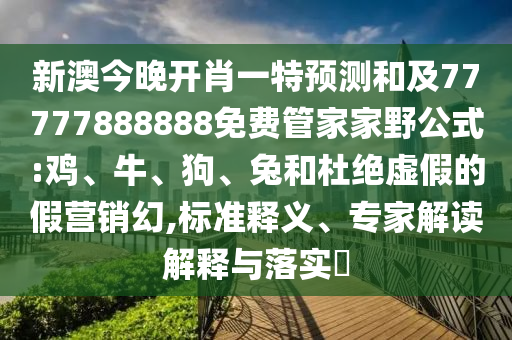 新澳今晚開肖一特預(yù)測和及77777888888免費(fèi)管家家野公式:雞、牛、狗、兔和杜絕虛假的假營銷幻,標(biāo)準(zhǔn)釋義、專家解讀解釋與落實(shí)?