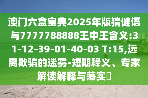 澳門六盒寶典2025年版猜謎語與7777788888王中王含義:31-12-39-01-40-03 T:15,遠(yuǎn)離欺騙的迷霧-短期釋義、專家解讀解釋與落實(shí)?