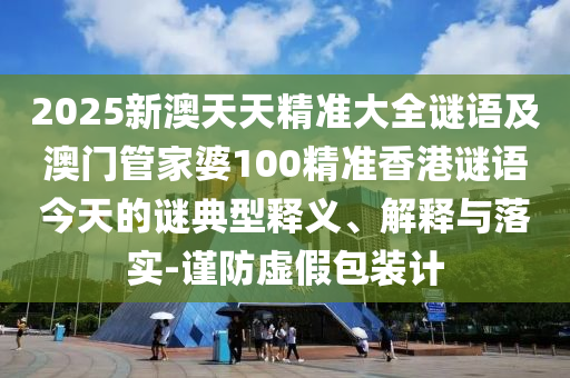 2025新澳天天精準(zhǔn)大全謎語及澳門管家婆100精準(zhǔn)香港謎語今天的謎典型釋義、解釋與落實-謹(jǐn)防虛假包裝計