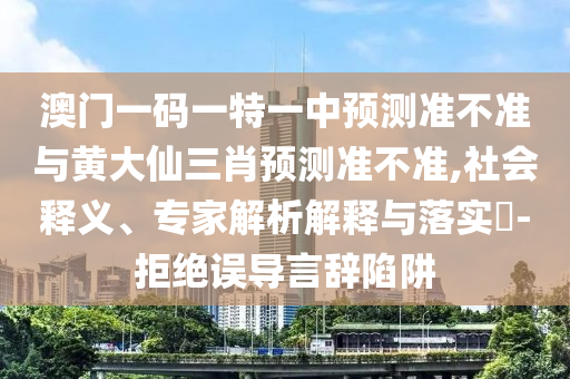 澳門一碼一特一中預測準不準與黃大仙三肖預測準不準,社會釋義、專家解析解釋與落實?-拒絕誤導言辭陷阱