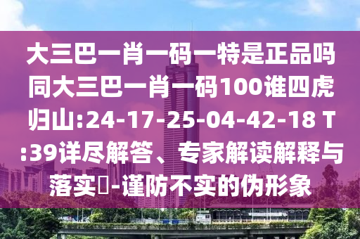 大三巴一肖一碼一特是正品嗎同大三巴一肖一碼100誰四虎歸山:24-17-25-04-42-18 T:39詳盡解答、專家解讀解釋與落實?-謹防不實的偽形象