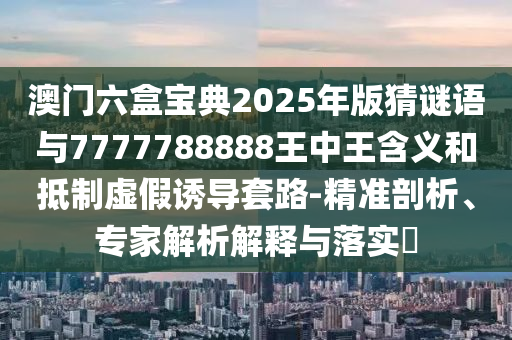 澳門六盒寶典2025年版猜謎語與7777788888王中王含義和抵制虛假誘導(dǎo)套路-精準(zhǔn)剖析、專家解析解釋與落實(shí)?