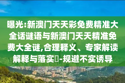 曝光:新澳門天天彩免費(fèi)精準(zhǔn)大全話謎語與新澳門天天精準(zhǔn)免費(fèi)大全謎,合理釋義、專家解讀解釋與落實?-規(guī)避不實誘導(dǎo)
