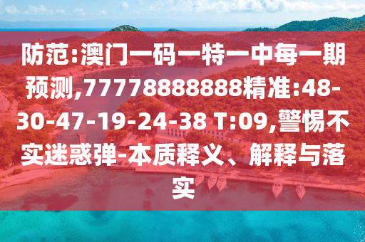 防范:澳門一碼一特一中每一期預(yù)測,77778888888精準:48-30-47-19-24-38 T:09,警惕不實迷惑彈-本質(zhì)釋義、解釋與落實
