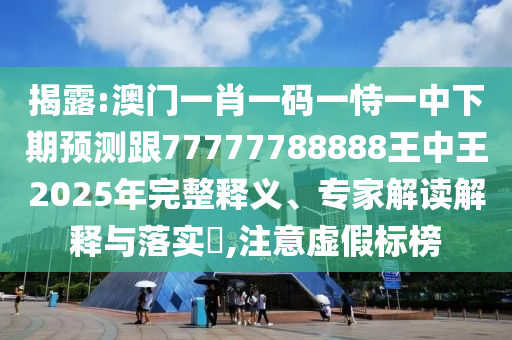 揭露:澳門一肖一碼一恃一中下期預(yù)測(cè)跟77777788888王中王2025年完整釋義、專家解讀解釋與落實(shí)?,注意虛假標(biāo)榜