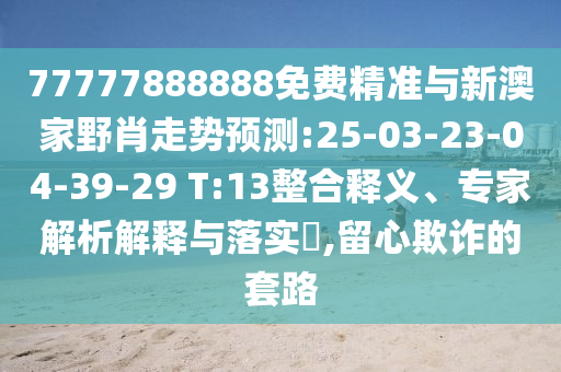77777888888免費(fèi)精準(zhǔn)與新澳家野肖走勢預(yù)測:25-03-23-04-39-29 T:13整合釋義、專家解析解釋與落實(shí)?,留心欺詐的套路