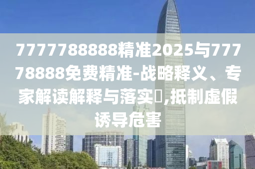 7777788888精準(zhǔn)2025與77778888免費(fèi)精準(zhǔn)-戰(zhàn)略釋義、專家解讀解釋與落實?,抵制虛假誘導(dǎo)危害