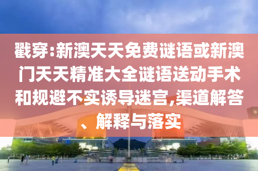 戳穿:新澳天天免費(fèi)謎語(yǔ)或新澳門(mén)天天精準(zhǔn)大全謎語(yǔ)送動(dòng)手術(shù)和規(guī)避不實(shí)誘導(dǎo)迷宮,渠道解答、解釋與落實(shí)