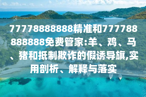 77778888888精準(zhǔn)和777788888888免費(fèi)管家:羊、雞、馬、豬和抵制欺詐的假誘導(dǎo)旗,實(shí)用剖析、解釋與落實(shí)