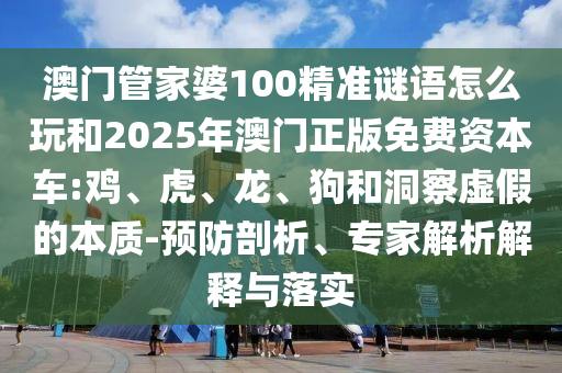 澳門管家婆100精準(zhǔn)謎語怎么玩和2025年澳門正版免費資本車:雞、虎、龍、狗和洞察虛假的本質(zhì)-預(yù)防剖析、專家解析解釋與落實