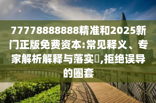 77778888888精準和2025新門正版免費資本:常見釋義、專家解析解釋與落實?,拒絕誤導(dǎo)的圈套
