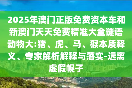2025年澳門正版免費資本車和新澳門天天免費精準大全謎語動物大:豬、虎、馬、猴本質釋義、專家解析解釋與落實-遠離虛假幌子