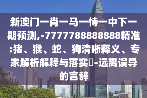 新澳門一肖一馬一恃一中下一期預(yù)測,-7777788888888精準(zhǔn):豬、猴、蛇、狗清晰釋義、專家解析解釋與落實(shí)?-遠(yuǎn)離誤導(dǎo)的言辭