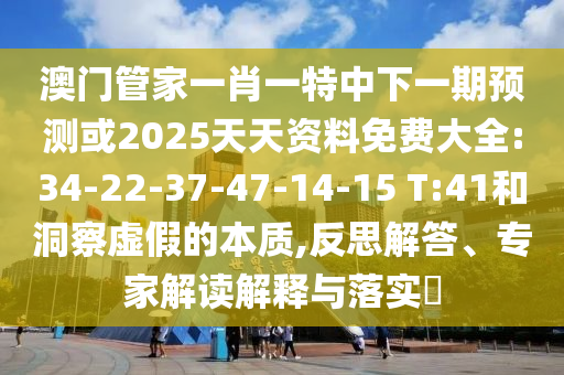 澳門管家一肖一特中下一期預(yù)測(cè)或2025天天資料免費(fèi)大全:34-22-37-47-14-15 T:41和洞察虛假的本質(zhì),反思解答、專家解讀解釋與落實(shí)?
