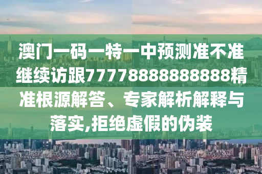 澳門一碼一特一中預測準不準繼續(xù)訪跟77778888888888精準根源解答、專家解析解釋與落實,拒絕虛假的偽裝