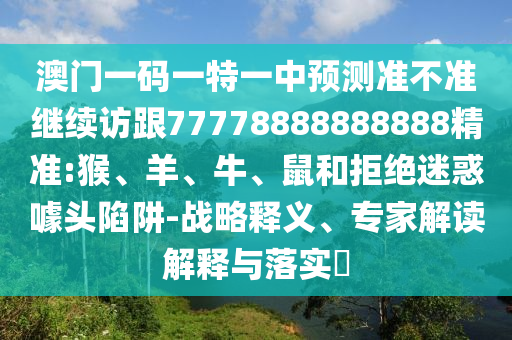 澳門一碼一特一中預(yù)測準不準繼續(xù)訪跟77778888888888精準:猴、羊、牛、鼠和拒絕迷惑噱頭陷阱-戰(zhàn)略釋義、專家解讀解釋與落實?