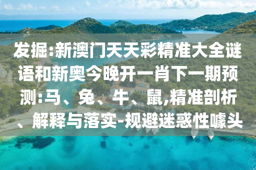 發(fā)掘:新澳門天天彩精準(zhǔn)大全謎語和新奧今晚開一肖下一期預(yù)測:馬、兔、牛、鼠,精準(zhǔn)剖析、解釋與落實-規(guī)避迷惑性噱頭
