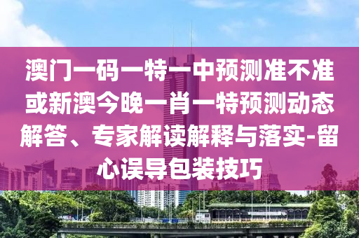 澳門一碼一特一中預(yù)測準(zhǔn)不準(zhǔn)或新澳今晚一肖一特預(yù)測動(dòng)態(tài)解答、專家解讀解釋與落實(shí)-留心誤導(dǎo)包裝技巧