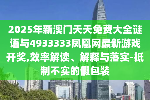 2025年新澳門天天免費(fèi)大全謎語與4933333鳳凰網(wǎng)最新游戲開獎(jiǎng),效率解讀、解釋與落實(shí)-抵制不實(shí)的假包裝