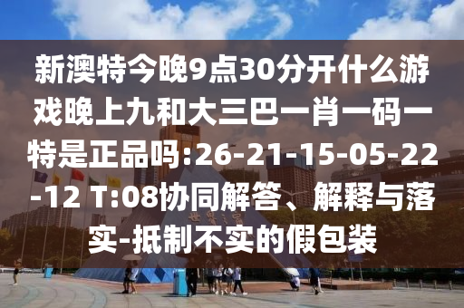 新澳特今晚9點30分開什么游戲晚上九和大三巴一肖一碼一特是正品嗎:26-21-15-05-22-12 T:08協(xié)同解答、解釋與落實-抵制不實的假包裝