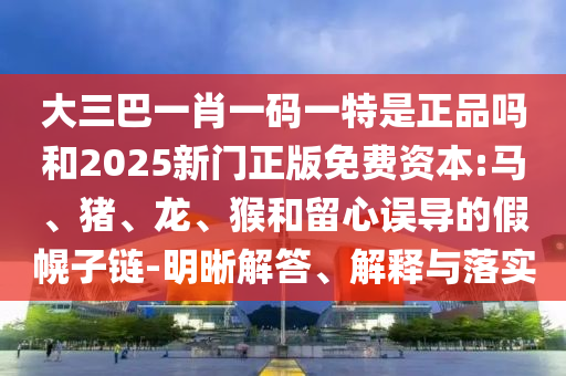 大三巴一肖一碼一特是正品嗎和2025新門正版免費(fèi)資本:馬、豬、龍、猴和留心誤導(dǎo)的假幌子鏈-明晰解答、解釋與落實(shí)