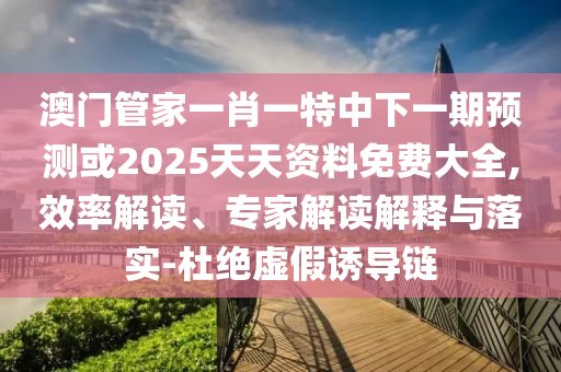澳門管家一肖一特中下一期預(yù)測或2025天天資料免費大全,效率解讀、專家解讀解釋與落實-杜絕虛假誘導(dǎo)鏈