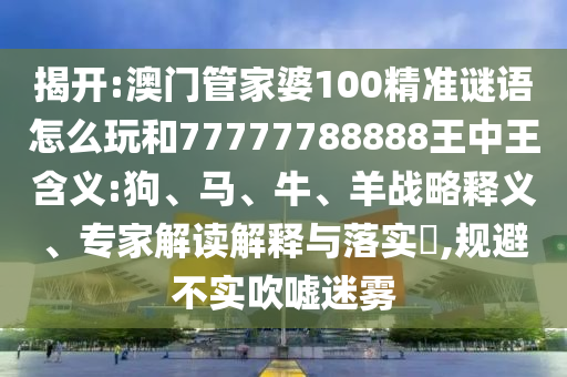 揭開:澳門管家婆100精準(zhǔn)謎語(yǔ)怎么玩和77777788888王中王含義:狗、馬、牛、羊戰(zhàn)略釋義、專家解讀解釋與落實(shí)?,規(guī)避不實(shí)吹噓迷霧