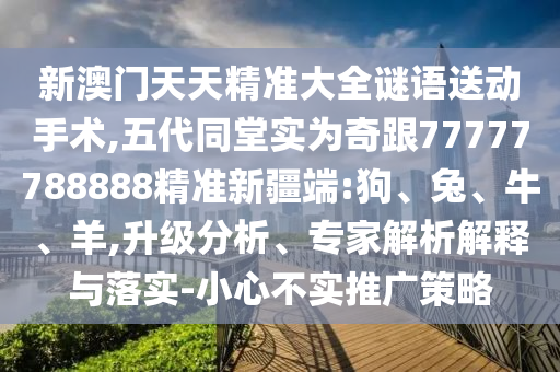 新澳門天天精準大全謎語送動手術(shù),五代同堂實為奇跟77777788888精準新疆端:狗、兔、牛、羊,升級分析、專家解析解釋與落實-小心不實推廣策略