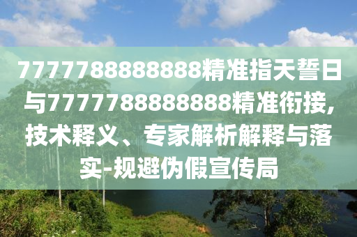 7777788888888精準指天誓日與7777788888888精準銜接,技術釋義、專家解析解釋與落實-規(guī)避偽假宣傳局