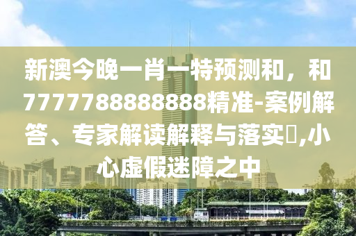 新澳今晚一肖一特預(yù)測和，和7777788888888精準(zhǔn)-案例解答、專家解讀解釋與落實(shí)?,小心虛假迷障之中