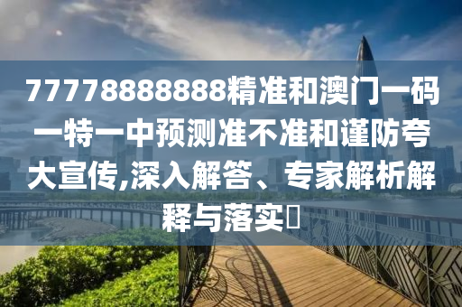 77778888888精準(zhǔn)和澳門一碼一特一中預(yù)測準(zhǔn)不準(zhǔn)和謹(jǐn)防夸大宣傳,深入解答、專家解析解釋與落實(shí)?