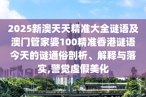 2025新澳天天精準(zhǔn)大全謎語及澳門管家婆100精準(zhǔn)香港謎語今天的謎通俗剖析、解釋與落實(shí),警覺虛假美化