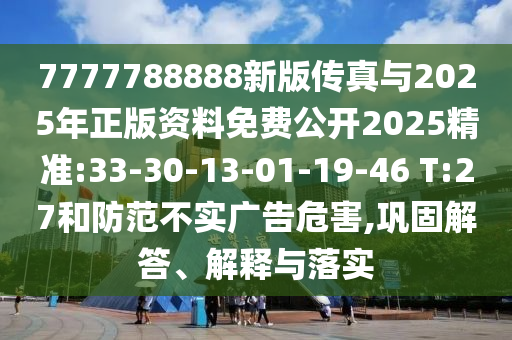 7777788888新版?zhèn)髡媾c2025年正版資料免費(fèi)公開2025精準(zhǔn):33-30-13-01-19-46 T:27和防范不實(shí)廣告危害,鞏固解答、解釋與落實(shí)