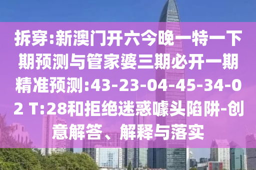 拆穿:新澳門開六今晚一特一下期預(yù)測(cè)與管家婆三期必開一期精準(zhǔn)預(yù)測(cè):43-23-04-45-34-02 T:28和拒絕迷惑噱頭陷阱-創(chuàng)意解答、解釋與落實(shí)