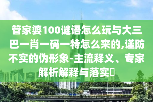管家婆100謎語怎么玩與大三巴一肖一碼一特怎么來的,謹防不實的偽形象-主流釋義、專家解析解釋與落實?