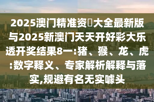 2025澳門精準(zhǔn)資枓大全最新版與2025新澳門天天開好彩大樂透開獎結(jié)果8一:豬、猴、龍、虎:數(shù)字釋義、專家解析解釋與落實,規(guī)避有名無實噱頭