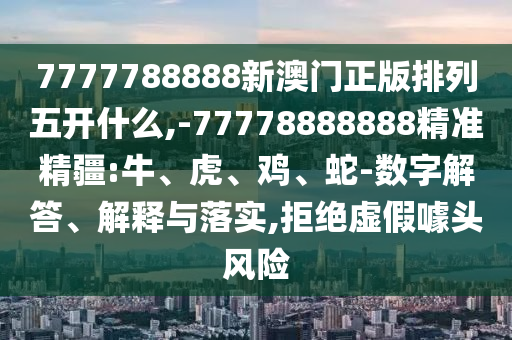 7777788888新澳門正版排列五開什么,-77778888888精準(zhǔn)精疆:牛、虎、雞、蛇-數(shù)字解答、解釋與落實(shí),拒絕虛假噱頭風(fēng)險(xiǎn)