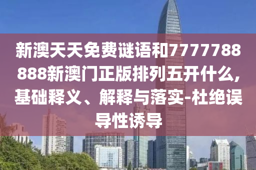 新澳天天免費謎語和7777788888新澳門正版排列五開什么,基礎(chǔ)釋義、解釋與落實-杜絕誤導性誘導