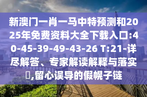 新澳門一肖一馬中特預測和2025年免費資料大全下載入口:40-45-39-49-43-26 T:21-詳盡解答、專家解讀解釋與落實?,留心誤導的假幌子鏈