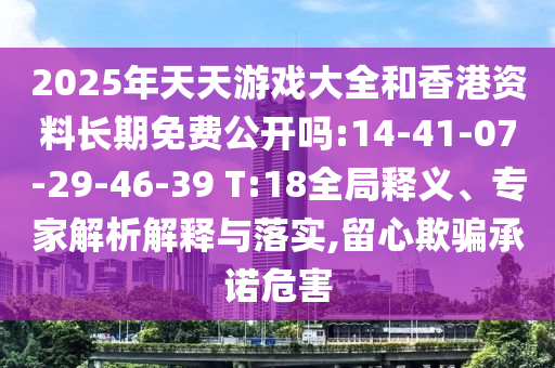 2025年天天游戲大全和香港資料長期免費(fèi)公開嗎:14-41-07-29-46-39 T:18全局釋義、專家解析解釋與落實(shí),留心欺騙承諾危害