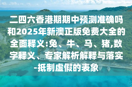 二四六香港期期中預(yù)測(cè)準(zhǔn)確嗎和2025年新澳正版免費(fèi)大全的全面釋義:兔、牛、馬、豬,數(shù)字釋義、專家解析解釋與落實(shí)-抵制虛假的表象